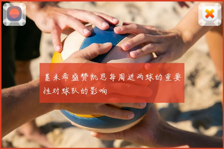 基米希盛赞凯恩每周进两球的重要性对球队的影响
