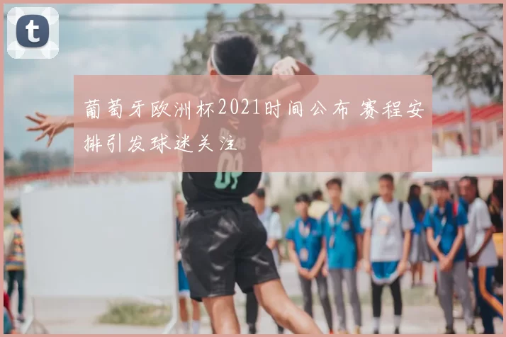 葡萄牙欧洲杯2021时间公布 赛程安排引发球迷关注