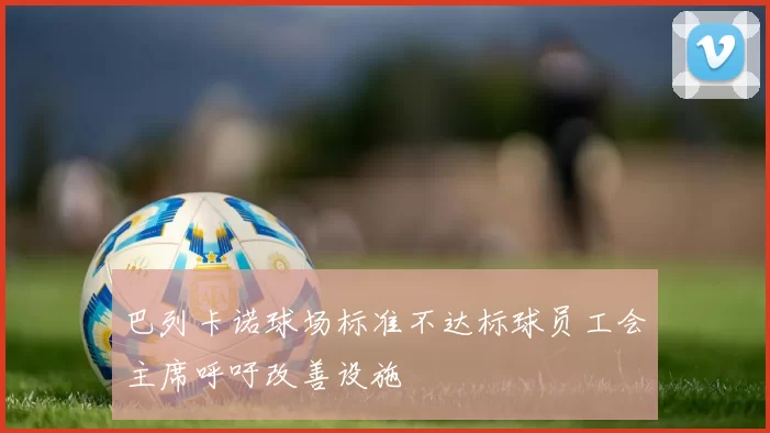 巴列卡诺球场标准不达标球员工会主席呼吁改善设施