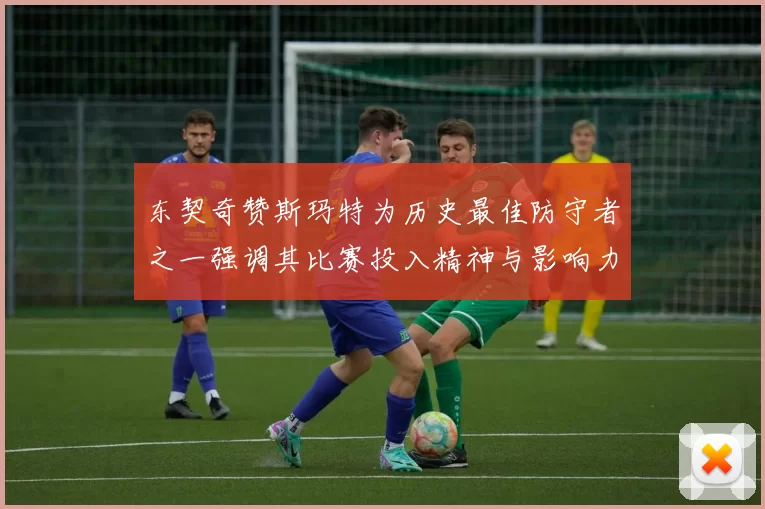 东契奇赞斯玛特为历史最佳防守者之一强调其比赛投入精神与影响力