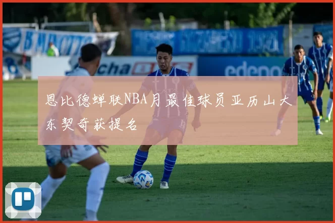 恩比德蝉联NBA月最佳球员亚历山大东契奇获提名