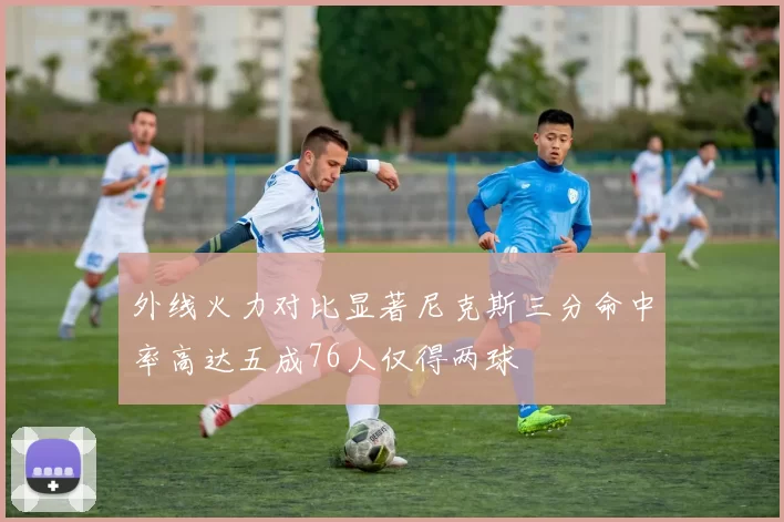 外线火力对比显著尼克斯三分命中率高达五成76人仅得两球
