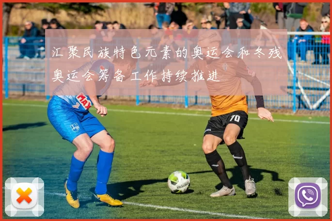 汇聚民族特色元素的奥运会和冬残奥运会筹备工作持续推进