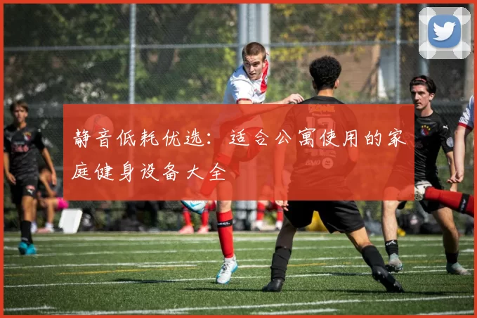 静音低耗优选：适合公寓使用的家庭健身设备大全