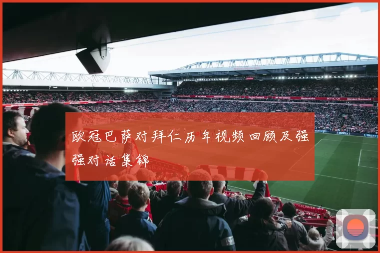 欧冠巴萨对拜仁历年视频回顾及强强对话集锦