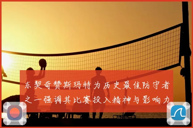 东契奇赞斯玛特为历史最佳防守者之一强调其比赛投入精神与影响力
