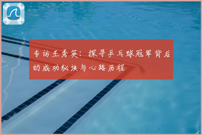 专访王秀英：探寻乒乓球冠军背后的成功秘诀与心路历程