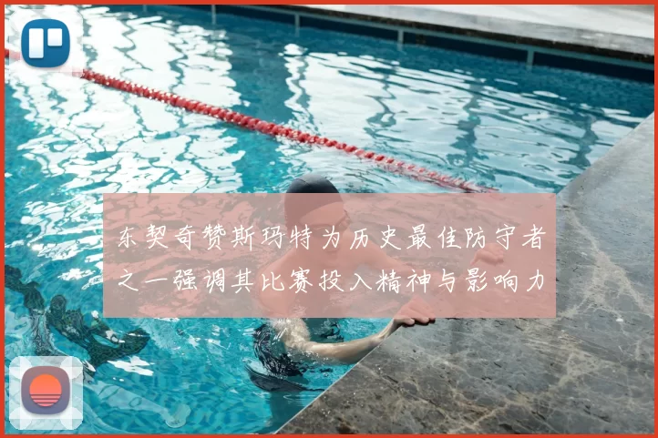 东契奇赞斯玛特为历史最佳防守者之一强调其比赛投入精神与影响力