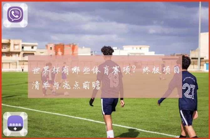 世界杯有哪些体育赛项?终极项目清单与亮点前瞻