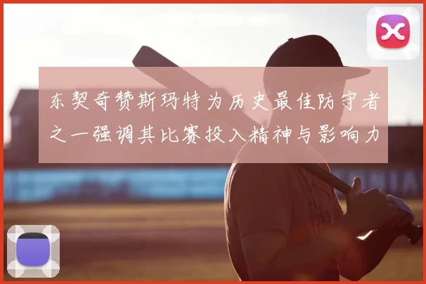 东契奇赞斯玛特为历史最佳防守者之一强调其比赛投入精神与影响力