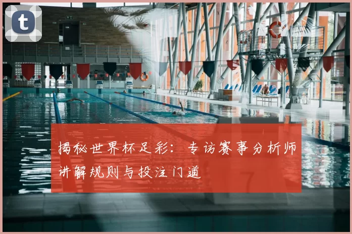 揭秘世界杯足彩：专访赛事分析师讲解规则与投注门道