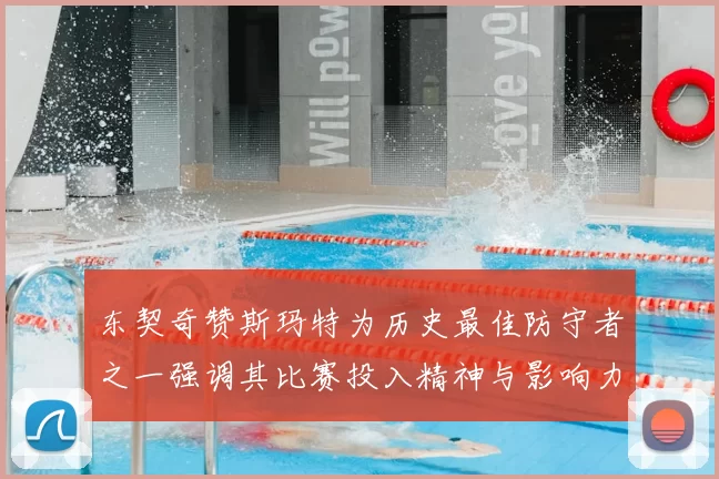 东契奇赞斯玛特为历史最佳防守者之一强调其比赛投入精神与影响力