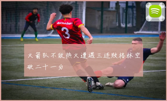 火箭队不敌热火遭遇三连败格林空砍二十一分
