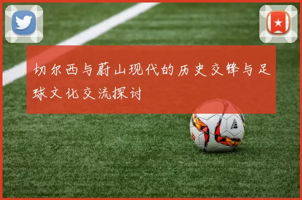 切尔西与蔚山现代的历史交锋与足球文化交流探讨