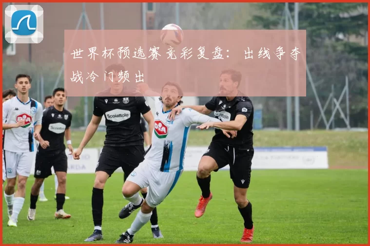 世界杯预选赛竞彩复盘：出线争夺战冷门频出