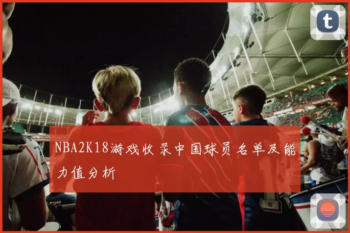 NBA2K18游戏收录中国球员名单及能力值分析