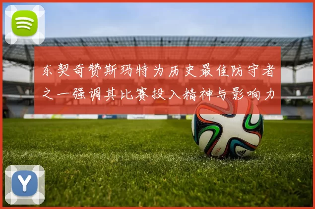 东契奇赞斯玛特为历史最佳防守者之一强调其比赛投入精神与影响力