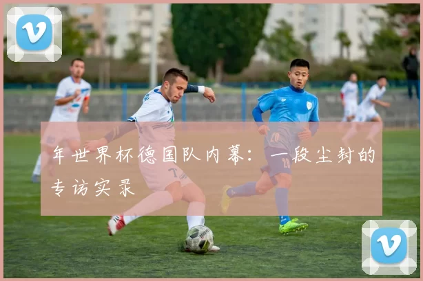 年世界杯德国队内幕:一段尘封的专访实录