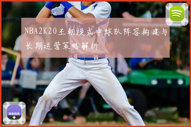 NBA2K20王朝模式中球队阵容构建与长期运营策略解析