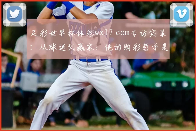 足彩世界杯体彩wx17 com专访实录:从球迷到赢家,他的购彩哲学是什么?