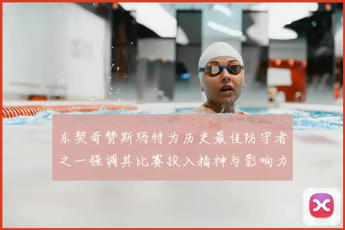 东契奇赞斯玛特为历史最佳防守者之一强调其比赛投入精神与影响力