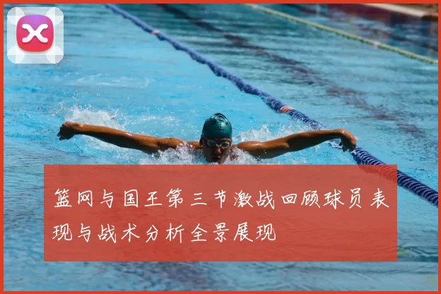 篮网与国王第三节激战回顾球员表现与战术分析全景展现