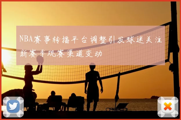 NBA赛事转播平台调整引发球迷关注新赛季观赛渠道变动
