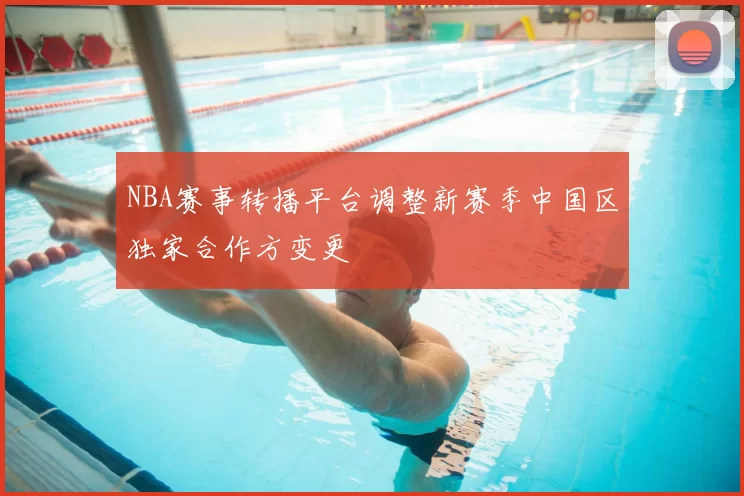 NBA赛事转播平台调整新赛季中国区独家合作方变更