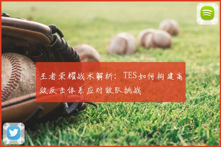 王者荣耀战术解析:TES如何构建高效反击体系应对敌队挑战