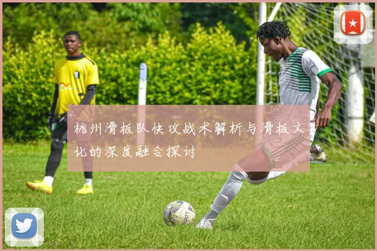 杭州滑板队快攻战术解析与滑板文化的深度融合探讨