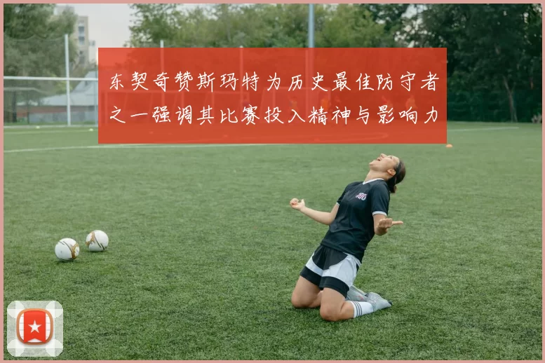 东契奇赞斯玛特为历史最佳防守者之一强调其比赛投入精神与影响力