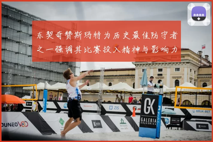 东契奇赞斯玛特为历史最佳防守者之一强调其比赛投入精神与影响力
