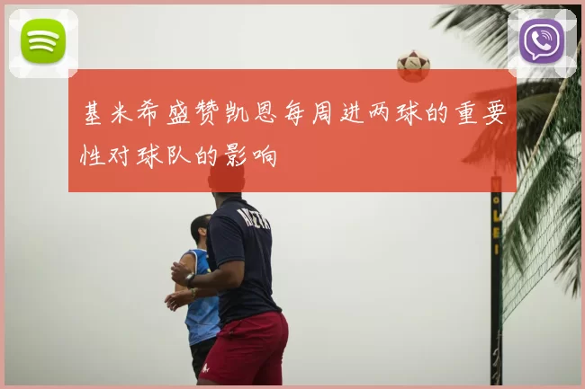 基米希盛赞凯恩每周进两球的重要性对球队的影响
