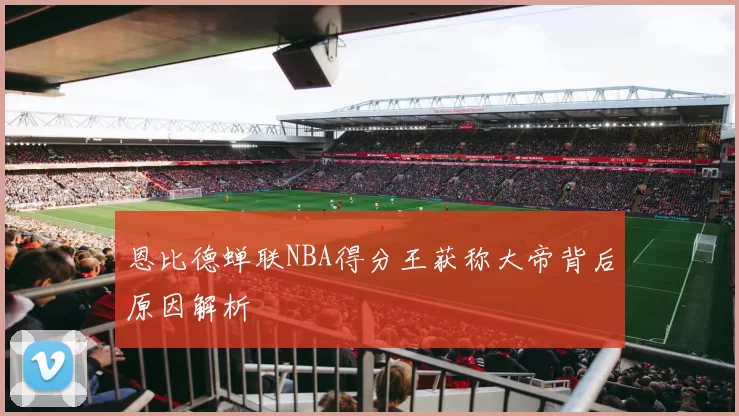 恩比德蝉联NBA得分王获称大帝背后原因解析