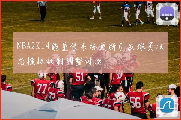 NBA2K14能量值系统更新引发球员状态模拟机制调整讨论