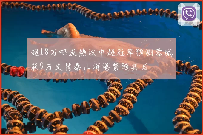 超18万吧友热议中超冠军预测蓉城获9万支持泰山海港紧随其后