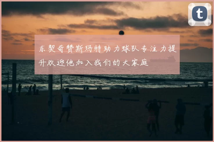 东契奇赞斯玛特助力球队专注力提升欢迎他加入我们的大家庭