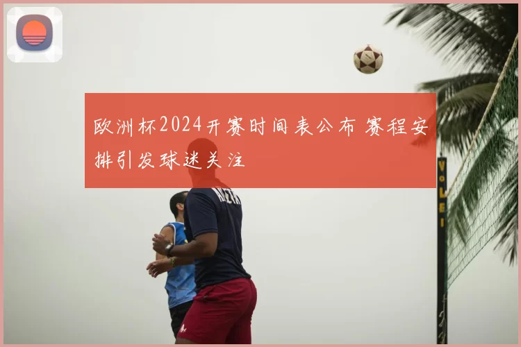 欧洲杯2024开赛时间表公布 赛程安排引发球迷关注