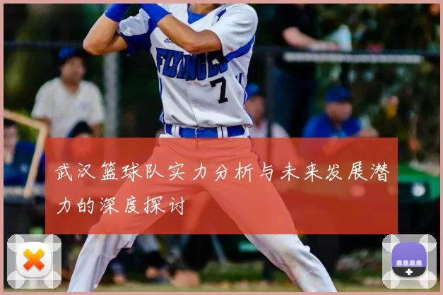 武汉篮球队实力分析与未来发展潜力的深度探讨