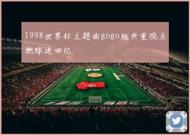 1998世界杯主题曲gogo经典重现点燃球迷回忆