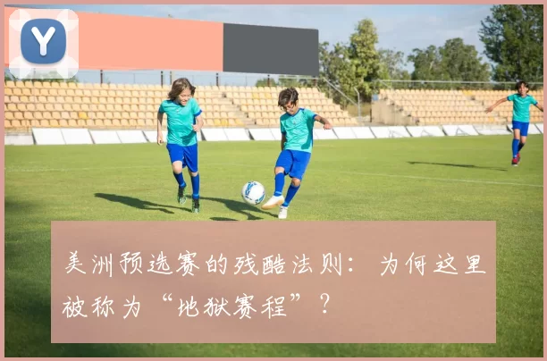 美洲预选赛的残酷法则：为何这里被称为“地狱赛程”？