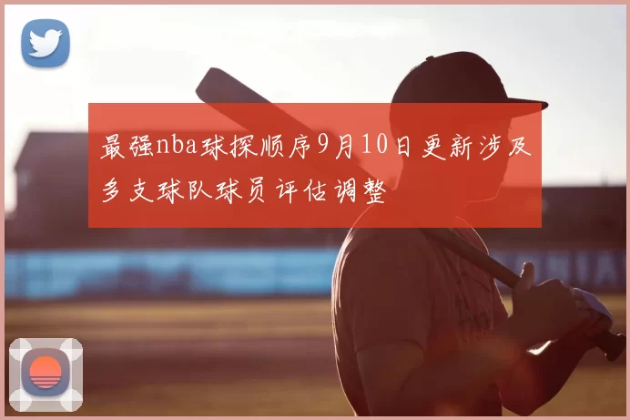 最强nba球探顺序9月10日更新涉及多支球队球员评估调整