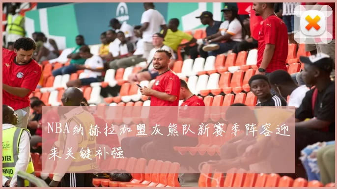 NBA纳赫拉加盟灰熊队新赛季阵容迎来关键补强