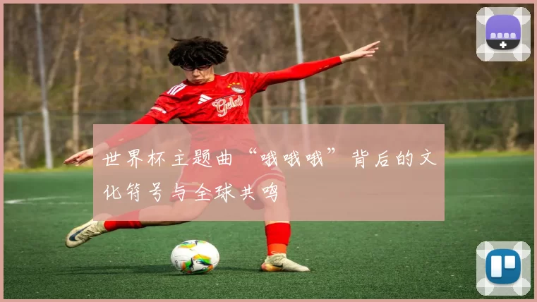 世界杯主题曲“哦哦哦”背后的文化符号与全球共鸣