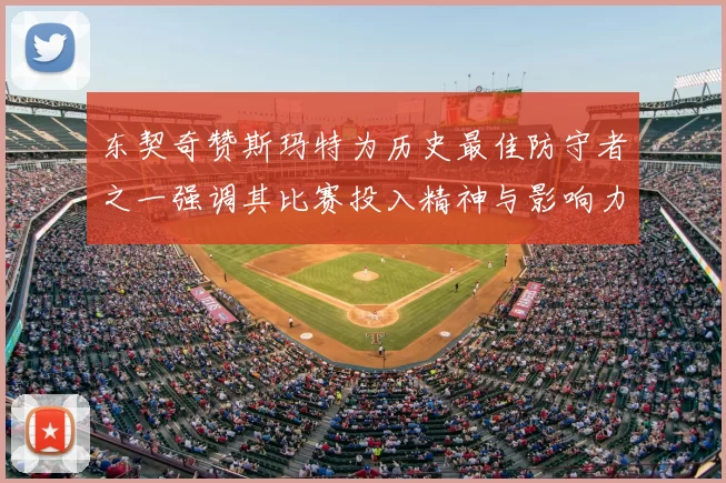 东契奇赞斯玛特为历史最佳防守者之一强调其比赛投入精神与影响力
