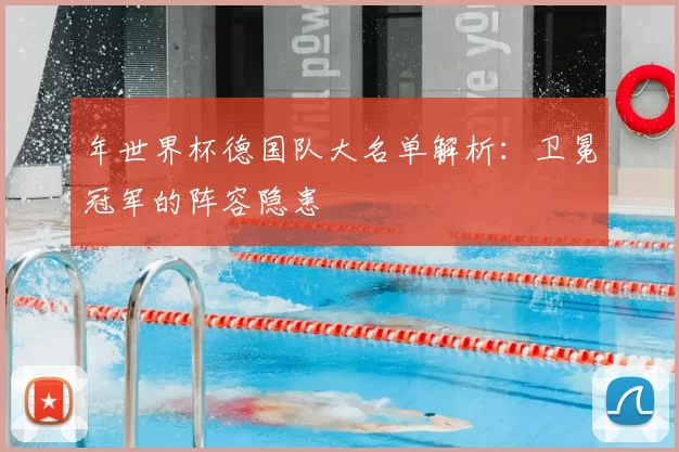 年世界杯德国队大名单解析:卫冕冠军的阵容隐患