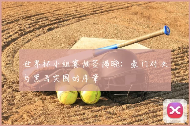 世界杯小组赛抽签揭晓：豪门对决与黑马突围的序章