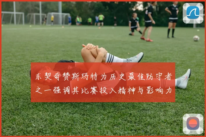 东契奇赞斯玛特为历史最佳防守者之一强调其比赛投入精神与影响力