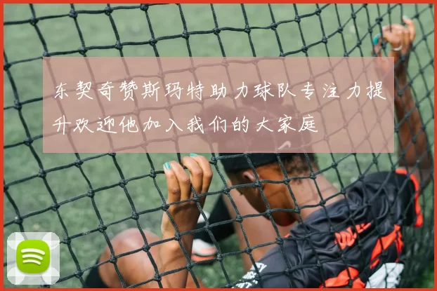 东契奇赞斯玛特助力球队专注力提升欢迎他加入我们的大家庭