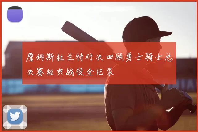 詹姆斯杜兰特对决回顾勇士骑士总决赛经典战役全记录